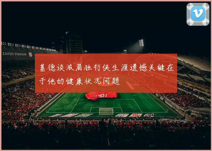 基德谈浓眉独行侠生涯遗憾关键在于他的健康状况问题
