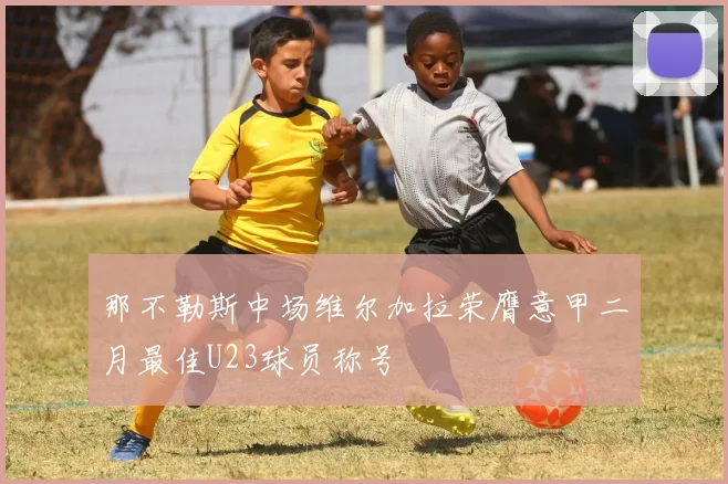那不勒斯中场维尔加拉荣膺意甲二月最佳U23球员称号